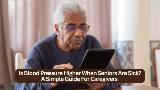 Is Blood Pressure Higher When Seniors Are Sick? A Simple Guide For Caregivers